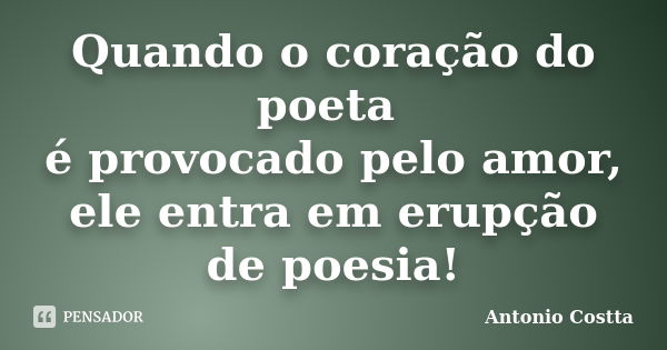 Quando o coração do poeta é provocado pelo amor, ele entra em erupção de poesia!... Frase de ANTONIO COSTTA.