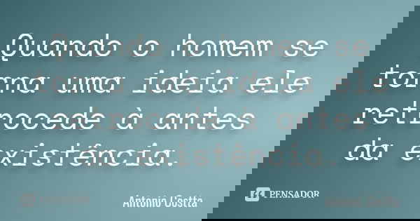 Quando o homem se torna uma ideia ele retrocede à antes da existência.... Frase de Antonio Costta.