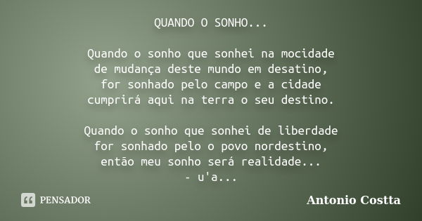 QUANDO O SONHO... Quando o sonho que sonhei na mocidade de mudança deste mundo em desatino, for sonhado pelo campo e a cidade cumprirá aqui na terra o seu desti... Frase de Antonio Costta.