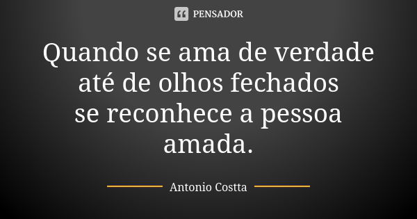 Quando se ama de verdade até de olhos fechados se reconhece a pessoa amada.... Frase de Antonio Costta.