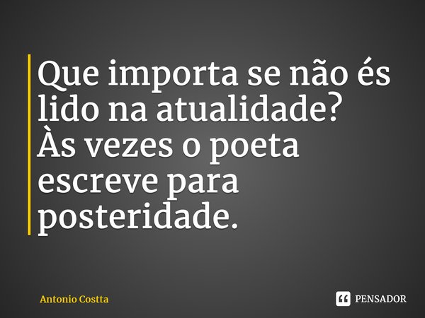 ⁠Que importa se não és lido na atualidade? Às vezes o poeta escreve para posteridade.... Frase de Antonio Costta.
