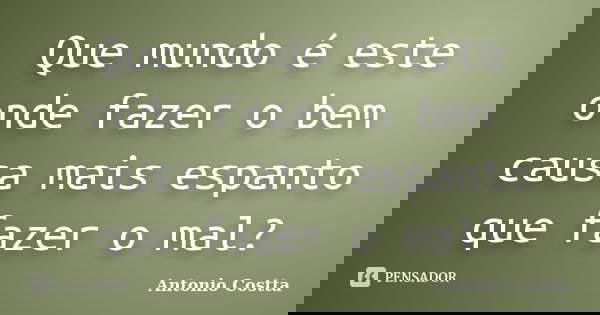 Que mundo é este onde fazer o bem causa mais espanto que fazer o mal?... Frase de ANTONIO COSTTA.