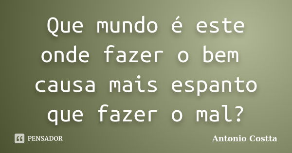 Que mundo é este onde fazer o bem causa mais espanto que fazer o mal?... Frase de ANTONIO COSTTA.