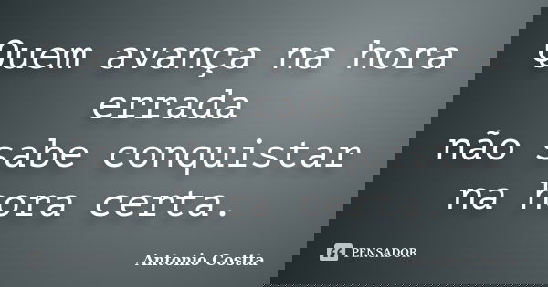 Quem avança na hora errada não sabe conquistar na hora certa.... Frase de ANTONIO COSTTA.