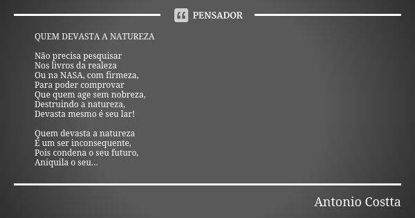 QUEM DEVASTA A NATUREZA Não precisa pesquisar Nos livros da realeza Ou na NASA, com firmeza, Para poder comprovar Que quem age sem nobreza, Destruindo a naturez... Frase de Antonio Costta.