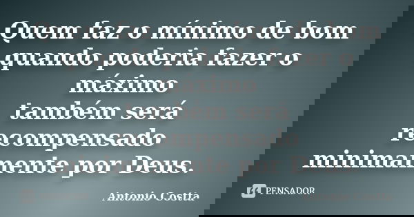 Quem faz o mínimo de bom quando poderia fazer o máximo também será recompensado minimamente por Deus.... Frase de Antonio Costta.