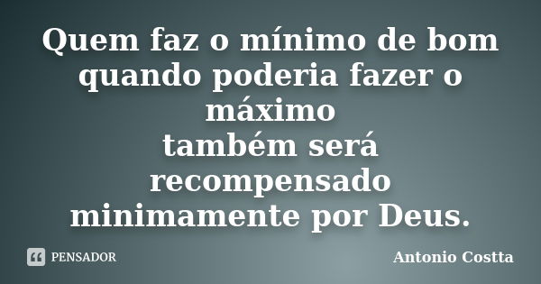 Quem faz o mínimo de bom quando poderia fazer o máximo também será recompensado minimamente por Deus.... Frase de Antonio Costta.