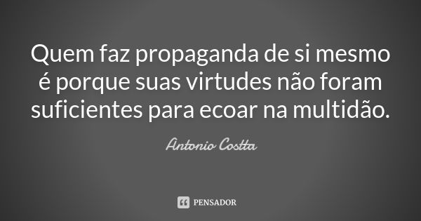 Quem faz propaganda de si mesmo é porque suas virtudes não foram suficientes para ecoar na multidão.... Frase de Antonio Costta.