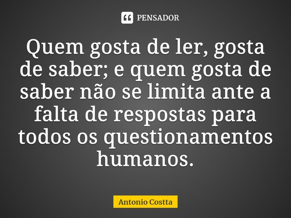 ⁠Quem gosta de ler, gosta de saber; e quem gosta de saber não se limita ante a falta derespostas para todos os questionamentos humanos.... Frase de Antonio Costta.