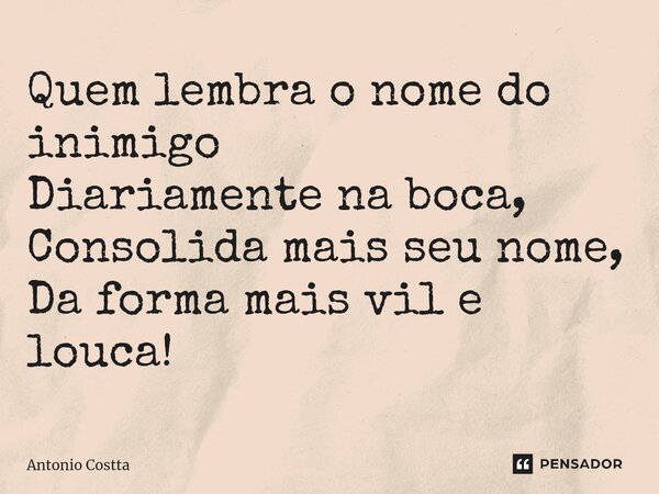 ⁠Quem lembra o nome do inimigo Diariamente na boca, Consolida mais seu nome, Da forma mais vil e louca!... Frase de Antonio Costta.