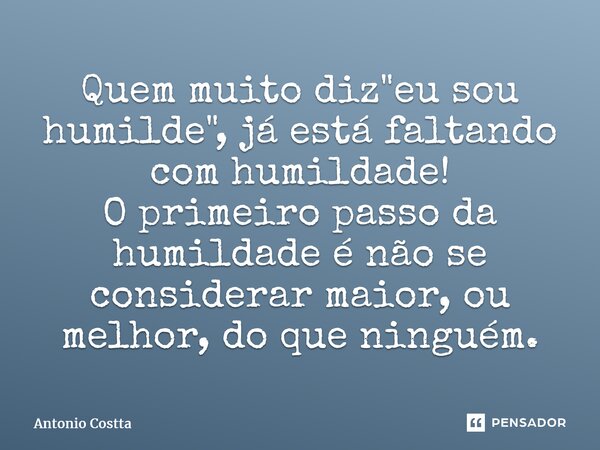 ⁠Quem muito diz "eu sou humilde", já está faltando com humildade! O primeiropasso da humildade é não se considerar maior, ou melhor,do que ninguém.... Frase de Antonio Costta.