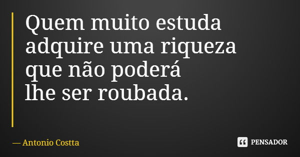 Quem muito estuda adquire uma riqueza que não poderá lhe ser roubada.... Frase de Antonio Costta.