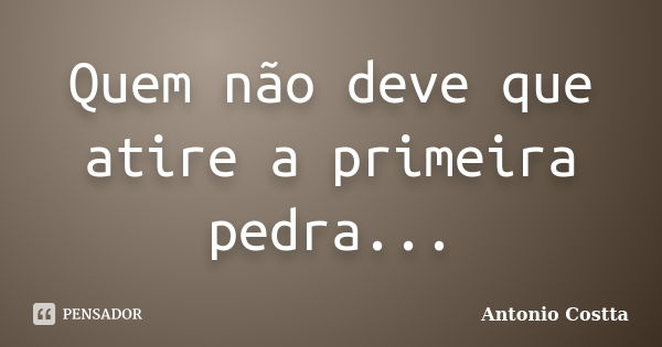 Quem não deve que atire a primeira pedra...... Frase de ANTONIO COSTTA.