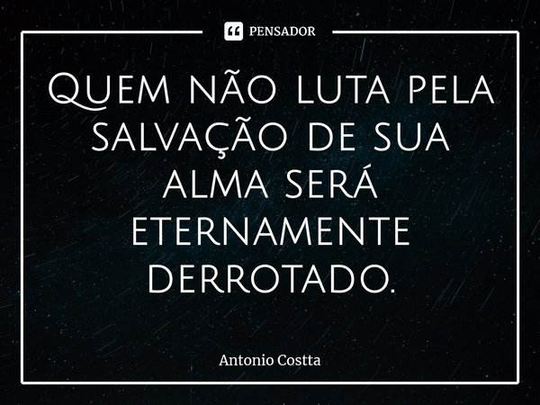 ⁠Quem não luta pela salvação de sua alma será eternamente derrotado.... Frase de Antonio Costta.