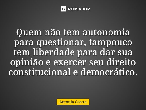 ⁠Quem não tem autonomia para questionar, tampouco tem liberdade para dar sua opinião e exercer seu direito constitucional e democrático.... Frase de Antonio Costta.