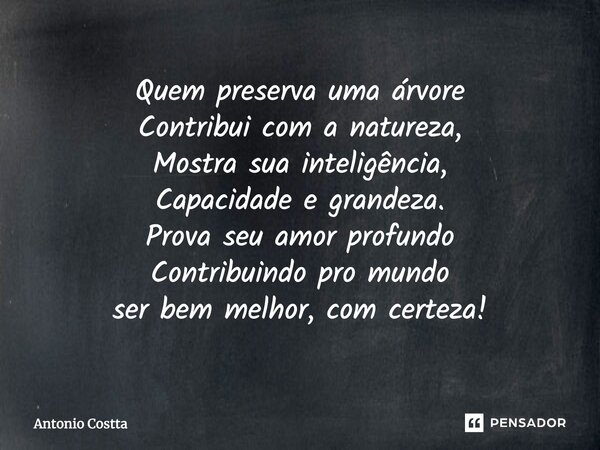 Quem preserva uma árvore Contribui co'a natureza, Mostra sua inteligência, Capacidade e grandeza. Prova seu amor profundo Contribuindo pro mundo Ser bem melhor,... Frase de Antonio Costta.