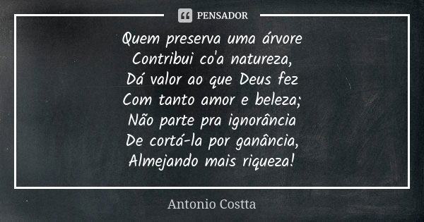 Quem preserva uma árvore Contribui co'a natureza, Dá valor ao que Deus fez Com tanto amor e beleza; Não parte pra ignorância De cortá-la por ganância, Almejando... Frase de Antonio Costta.