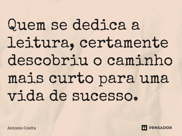 ⁠Quem se dedica a leitura, certamente descobriu o caminho mais curto para uma vida de sucesso.... Frase de Antonio Costta.