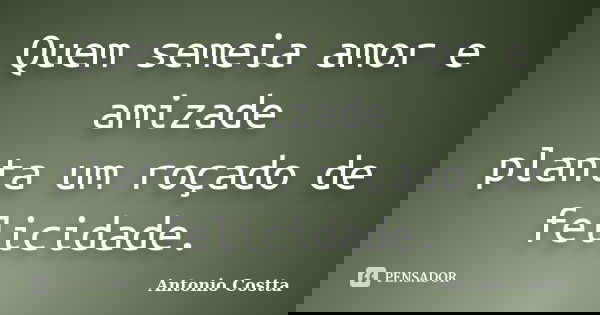 Quem semeia amor e amizade planta um roçado de felicidade.... Frase de ANTONIO COSTTA.