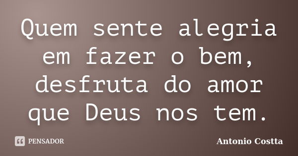 Quem sente alegria em fazer o bem, desfruta do amor que Deus nos tem.... Frase de ANTONIO COSTTA.