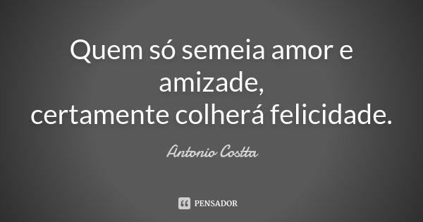 Quem só semeia amor e amizade, certamente colherá felicidade.... Frase de Antonio Costta.