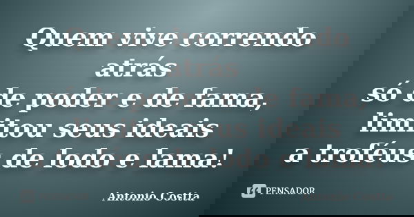 Quem vive correndo atrás só de poder e de fama, limitou seus ideais a troféus de lodo e lama!... Frase de Antonio Costta.