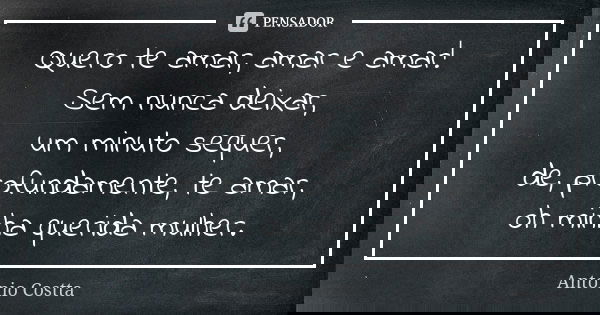 Quero te amar, amar e amar! Sem nunca deixar, um minuto sequer, de, profundamente, te amar, oh minha querida mulher.... Frase de Antonio Costta.