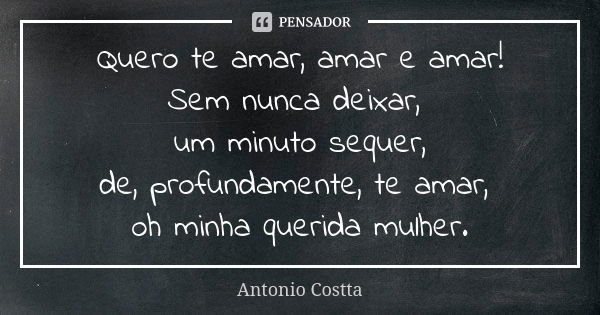 Quero te amar, amar e amar! Sem nunca deixar, um minuto sequer, de, profundamente, te amar, oh minha querida mulher.... Frase de Antonio Costta.