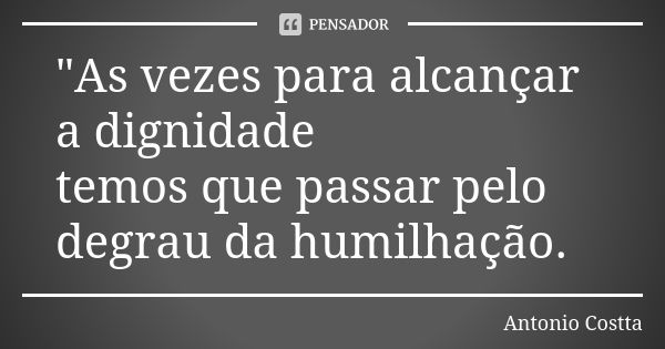 "As vezes para alcançar a dignidade temos que passar pelo degrau da humilhação.... Frase de Antonio Costta.