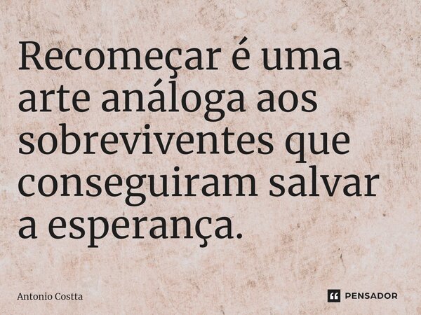 ⁠Recomeçar é uma arte análoga aos sobreviventes que conseguiram salvar a esperança.... Frase de Antonio Costta.