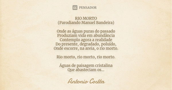 RIO MORTO (Parodiando Manuel Bandeira) Onde as águas puras do passado Produziam vida em abundância Contemplo agora a realidade Do presente, degradado, poluído, ... Frase de Antonio Costta.