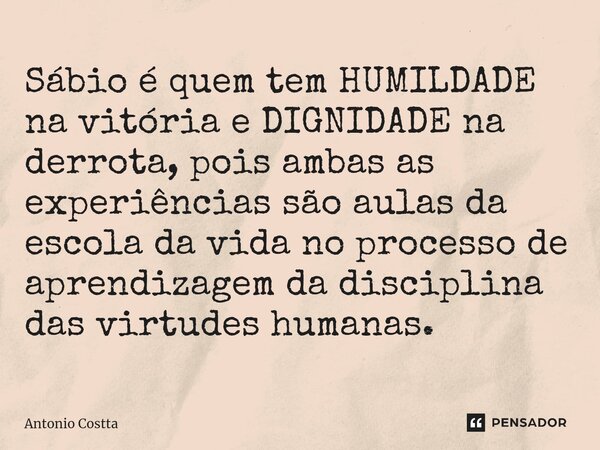 ⁠Sábio é quem tem HUMILDADE na vitória e DIGNIDADE na derrota, pois ambas as experiências são aulas da escola da vida no processo de aprendizagem da disciplina ... Frase de Antonio Costta.
