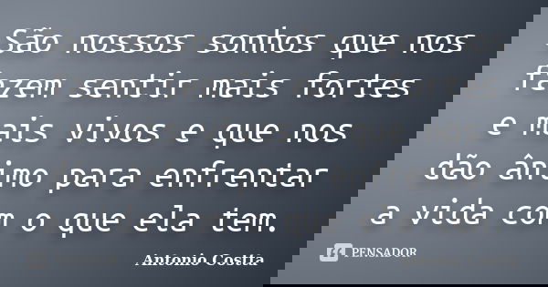 São nossos sonhos que nos fazem sentir mais fortes e mais vivos e que nos dão ânimo para enfrentar a vida com o que ela tem.... Frase de ANTONIO COSTTA.