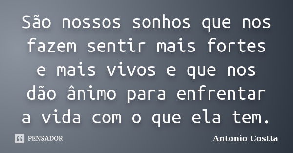 São nossos sonhos que nos fazem sentir mais fortes e mais vivos e que nos dão ânimo para enfrentar a vida com o que ela tem.... Frase de ANTONIO COSTTA.