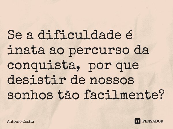 ⁠Se a dificuldade é inata ao percurso da conquista, por que desistir de nossos sonhos tão facilmente?... Frase de Antonio Costta.