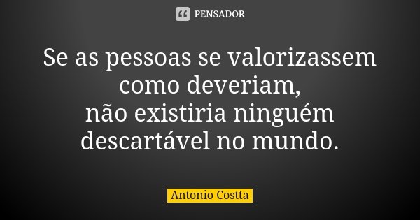 Se as pessoas se valorizassem como deveriam, não existiria ninguém descartável no mundo.... Frase de Antonio Costta.