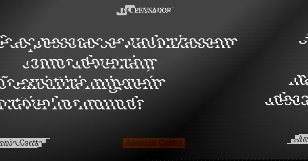 Se as pessoas se valorizassem como deveriam, não existiria ninguém descartável no mundo.... Frase de Antonio Costta.