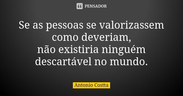 Se as pessoas se valorizassem como deveriam, não existiria ninguém descartável no mundo.... Frase de Antonio Costta.