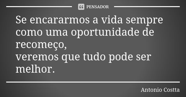 Se encararmos a vida sempre como uma oportunidade de recomeço, veremos que tudo pode ser melhor.... Frase de Antonio Costta.