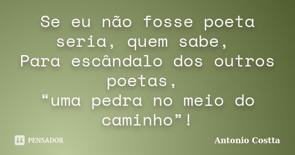 Se eu não fosse poeta seria, quem sabe, Para escândalo dos outros poetas, “uma pedra no meio do caminho”!... Frase de ANTONIO COSTTA.