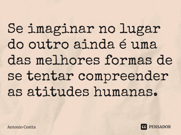 ⁠Se imaginar no lugar do outro ainda é uma das melhores formas de se tentar compreender as atitudes humanas.... Frase de Antonio Costta.