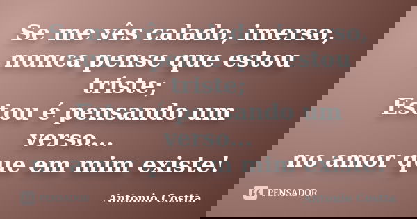 Se me vês calado, imerso, nunca pense que estou triste; Estou é pensando um verso... no amor que em mim existe!... Frase de Antonio Costta.