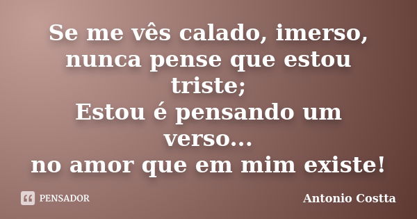 Se me vês calado, imerso, nunca pense que estou triste; Estou é pensando um verso... no amor que em mim existe!... Frase de Antonio Costta.