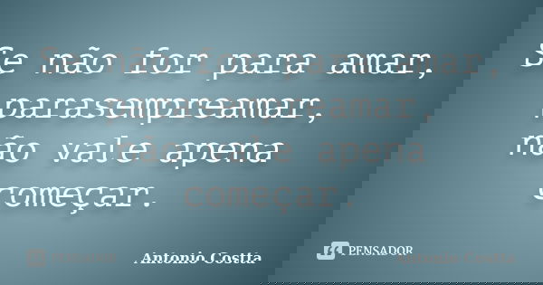 Se não for para amar, parasempreamar, não vale apena começar.... Frase de ANTONIO COSTTA.