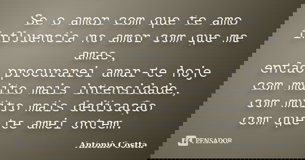 Se o amor com que te amo influencia no amor com que me amas, então procurarei amar-te hoje com muito mais intensidade, com muito mais dedicação com que te amei ... Frase de ANTONIO COSTTA.