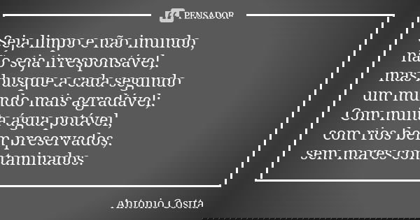 Seja limpo e não imundo, não seja irresponsável, mas busque a cada segundo um mundo mais agradável; Com muita água potável, com rios bem preservados, sem mares ... Frase de Antonio Costta.