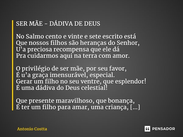 ⁠SER MÃE - DÁDIVA DE DEUS No Salmo cento e vinte e sete escrito está Que nossos filhos são heranças do Senhor, U'a preciosa recompensa que ele dá Pra cuidarmos ... Frase de Antonio Costta.