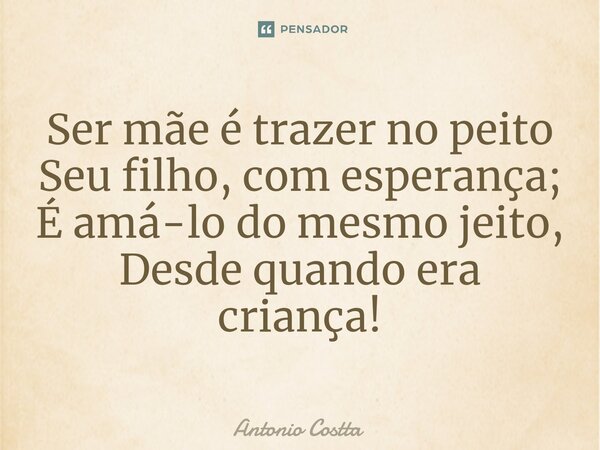 ⁠Ser mãe é trazer no peito Seu filho, com esperança; É amá-lo do mesmo jeito, Desde quando era criança!... Frase de Antonio Costta.