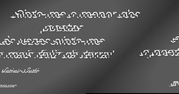 Sinto-me o menor dos poetas e às vezes sinto-me o poeta mais feliz da terra!... Frase de Antonio Costta.