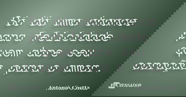 Só dá uma chance para felicidade quem abre seu coração para o amor.... Frase de ANTONIO COSTTA.